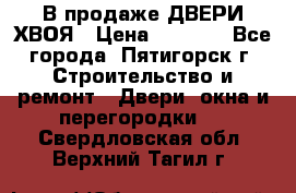  В продаже ДВЕРИ ХВОЯ › Цена ­ 2 300 - Все города, Пятигорск г. Строительство и ремонт » Двери, окна и перегородки   . Свердловская обл.,Верхний Тагил г.